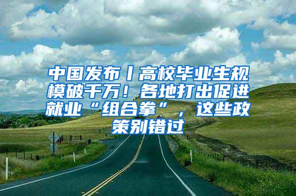 中国发布丨高校毕业生规模破千万！各地打出促进就业“组合拳”，这些政策别错过