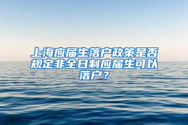 上海应届生落户政策是否规定非全日制应届生可以落户？