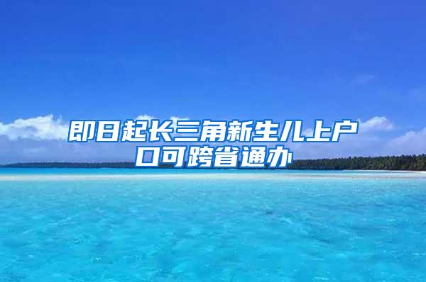 即日起长三角新生儿上户口可跨省通办