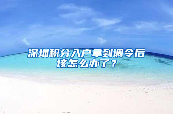 深圳积分入户拿到调令后该怎么办了？