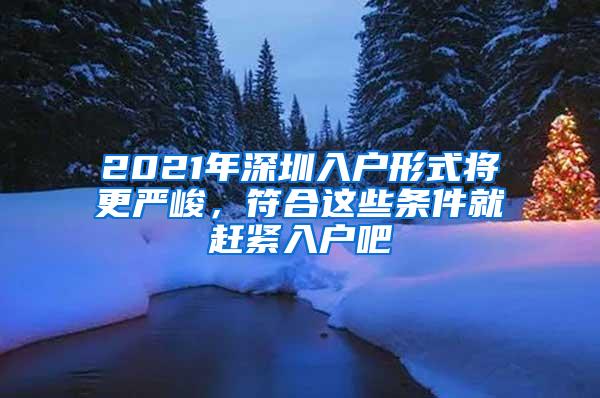 2021年深圳入户形式将更严峻，符合这些条件就赶紧入户吧