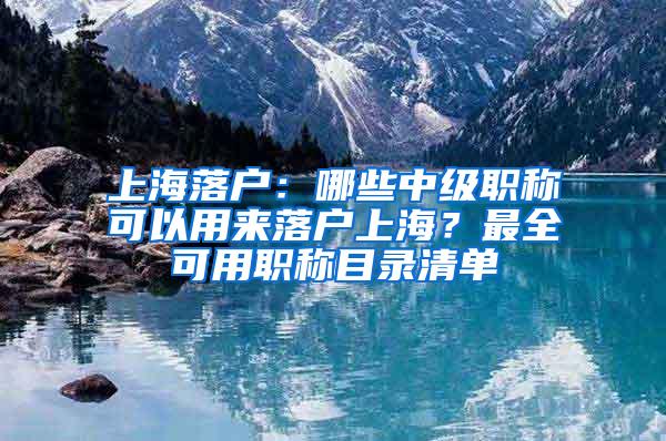 上海落户：哪些中级职称可以用来落户上海？最全可用职称目录清单