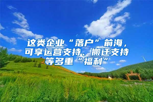 这类企业“落户”前海，可享运营支持、搬迁支持等多重“福利”