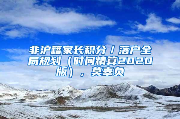 非沪籍家长积分／落户全局规划（时间精算2020版），莫辜负