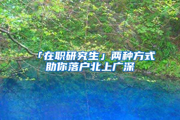 「在职研究生」两种方式助你落户北上广深