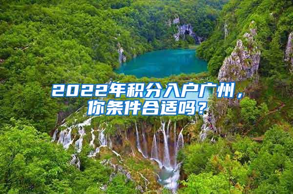 2022年积分入户广州，你条件合适吗？