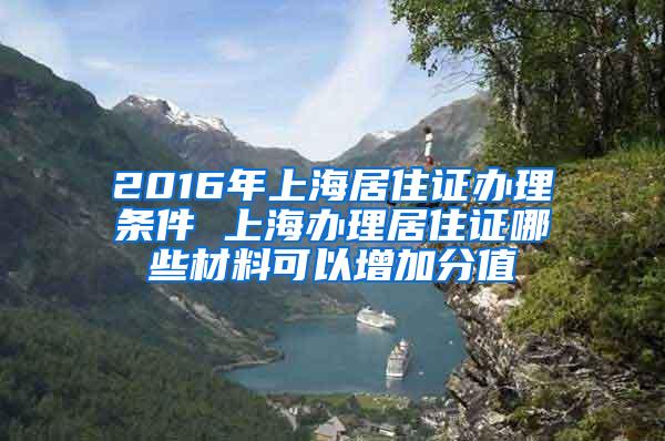 2016年上海居住证办理条件 上海办理居住证哪些材料可以增加分值