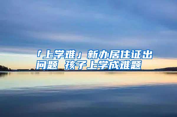 「上学难」新办居住证出问题 孩子上学成难题