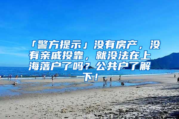 「警方提示」没有房产，没有亲戚投靠，就没法在上海落户了吗？公共户了解下！