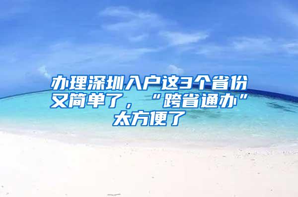 办理深圳入户这3个省份又简单了，“跨省通办”太方便了