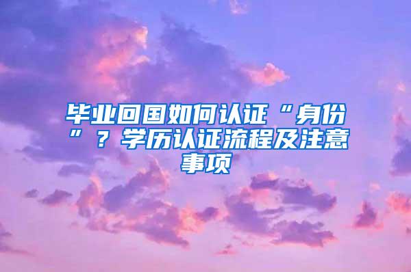 毕业回国如何认证“身份”？学历认证流程及注意事项