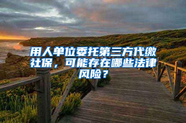 用人单位委托第三方代缴社保，可能存在哪些法律风险？