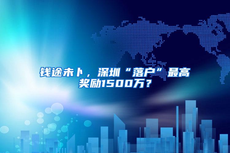 钱途未卜，深圳“落户”最高奖励1500万？