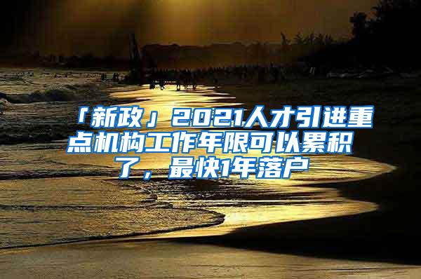 「新政」2021人才引进重点机构工作年限可以累积了，最快1年落户