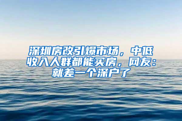 深圳房改引爆市场，中低收入人群都能买房，网友：就差一个深户了