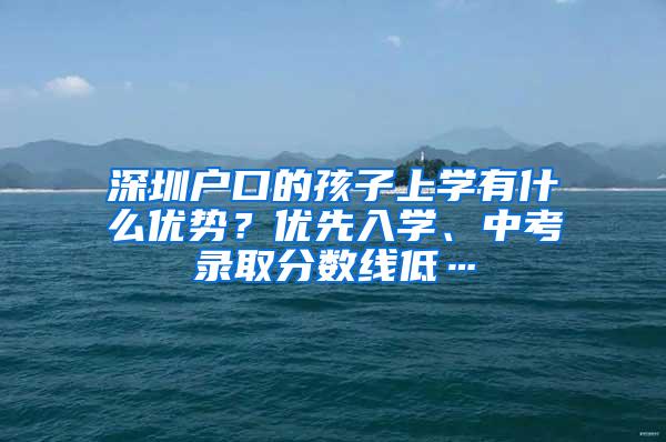 深圳户口的孩子上学有什么优势？优先入学、中考录取分数线低…