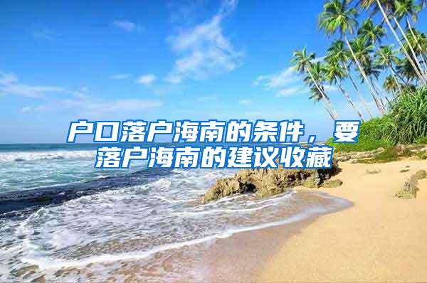 户口落户海南的条件，要落户海南的建议收藏