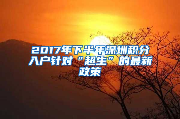 2017年下半年深圳积分入户针对“超生”的最新政策