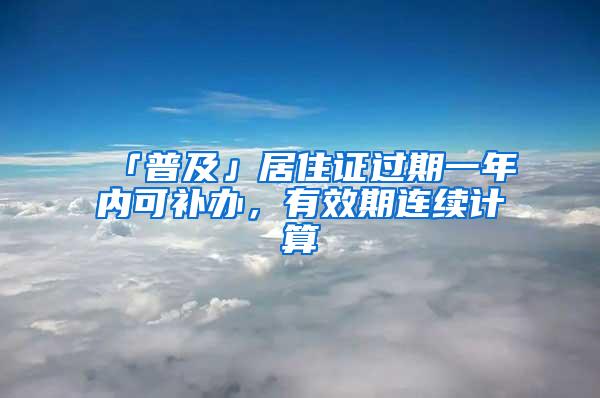 「普及」居住证过期一年内可补办，有效期连续计算