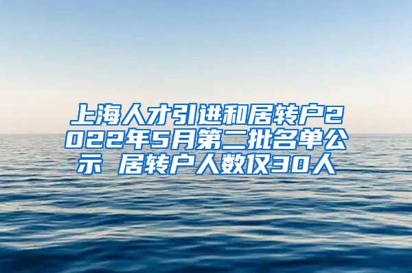 上海人才引进和居转户2022年5月第二批名单公示 居转户人数仅30人