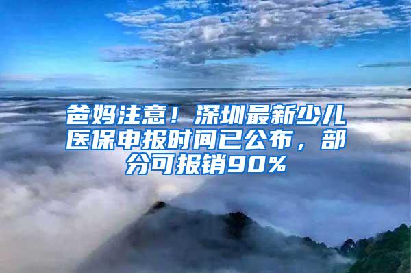 爸妈注意！深圳最新少儿医保申报时间已公布，部分可报销90%