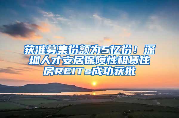 获准募集份额为5亿份！深圳人才安居保障性租赁住房REITs成功获批