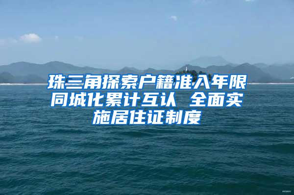 珠三角探索户籍准入年限同城化累计互认 全面实施居住证制度