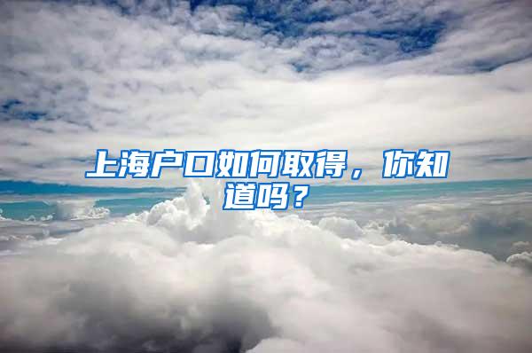 上海户口如何取得，你知道吗？