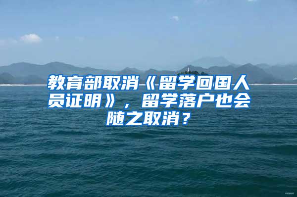 教育部取消《留学回国人员证明》，留学落户也会随之取消？