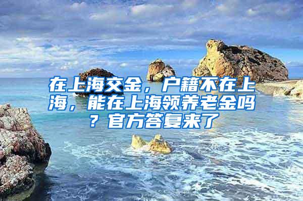 在上海交金，户籍不在上海，能在上海领养老金吗？官方答复来了