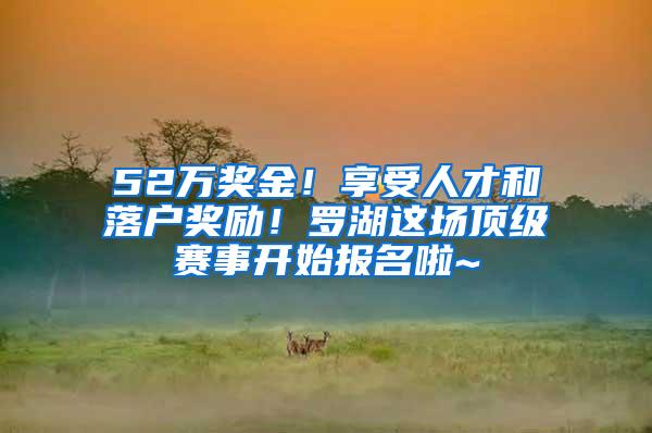 52万奖金！享受人才和落户奖励！罗湖这场顶级赛事开始报名啦~