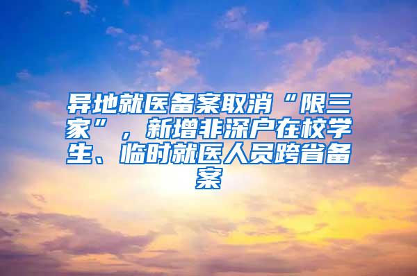 异地就医备案取消“限三家”，新增非深户在校学生、临时就医人员跨省备案