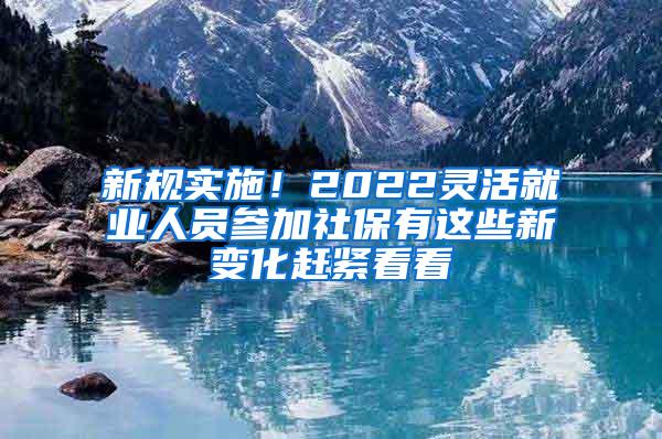 新规实施！2022灵活就业人员参加社保有这些新变化赶紧看看