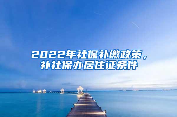 2022年社保补缴政策，补社保办居住证条件