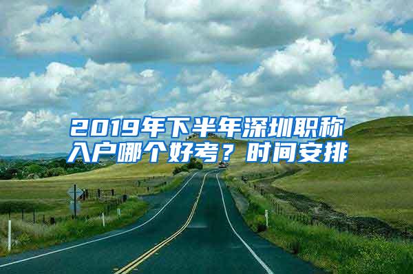 2019年下半年深圳职称入户哪个好考？时间安排