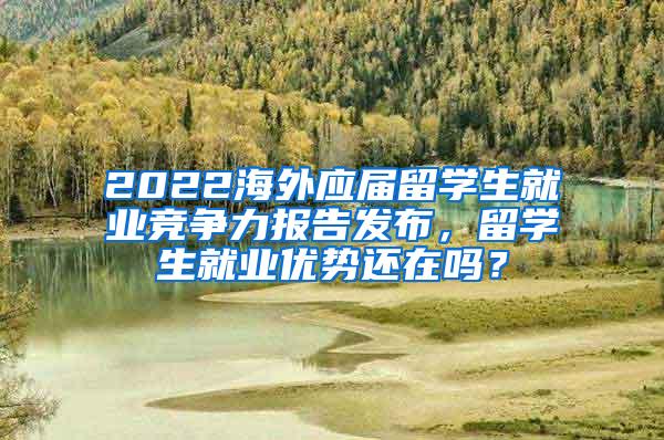 2022海外应届留学生就业竞争力报告发布，留学生就业优势还在吗？