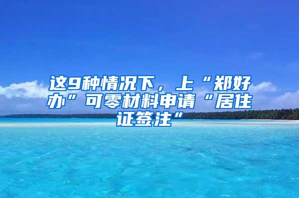 这9种情况下，上“郑好办”可零材料申请“居住证签注”