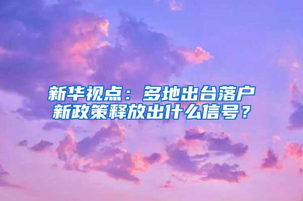 新华视点：多地出台落户新政策释放出什么信号？