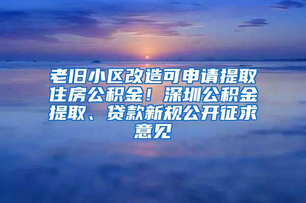 老旧小区改造可申请提取住房公积金！深圳公积金提取、贷款新规公开征求意见