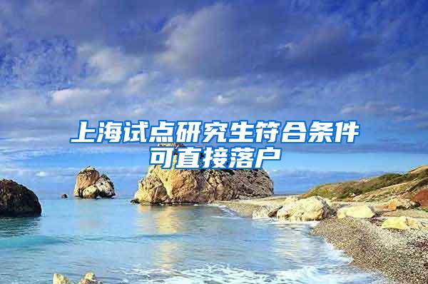 上海试点研究生符合条件可直接落户