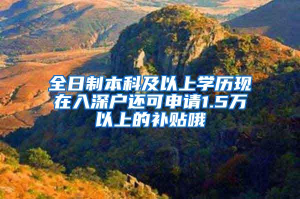 全日制本科及以上学历现在入深户还可申请1.5万以上的补贴哦