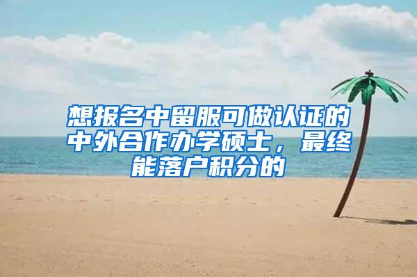 想报名中留服可做认证的中外合作办学硕士，最终能落户积分的