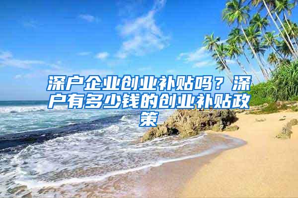 深户企业创业补贴吗？深户有多少钱的创业补贴政策