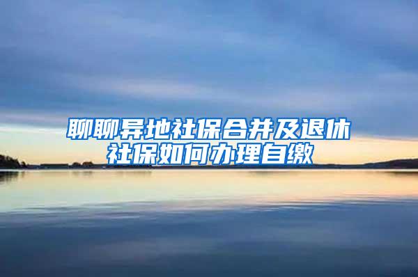 聊聊异地社保合并及退休社保如何办理自缴