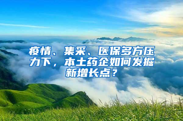 疫情、集采、医保多方压力下，本土药企如何发掘新增长点？