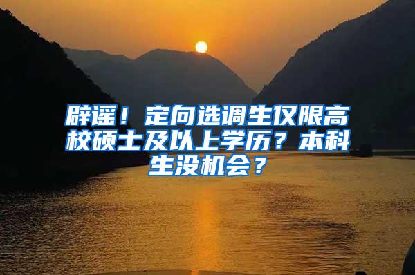 辟谣！定向选调生仅限高校硕士及以上学历？本科生没机会？