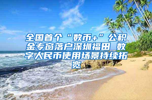 全国首个“数币+”公积金专窗落户深圳福田 数字人民币使用场景持续拓宽