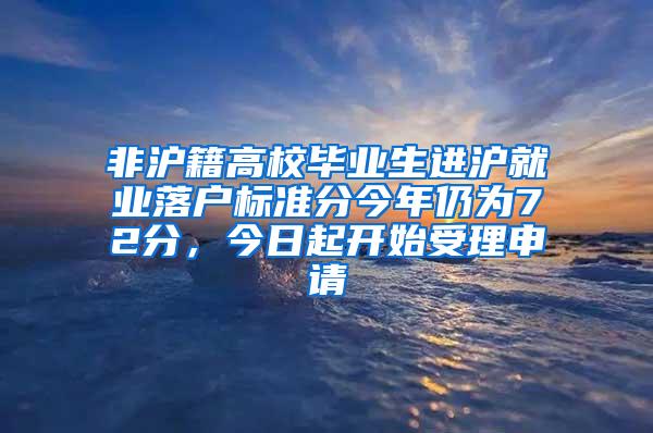 非沪籍高校毕业生进沪就业落户标准分今年仍为72分，今日起开始受理申请