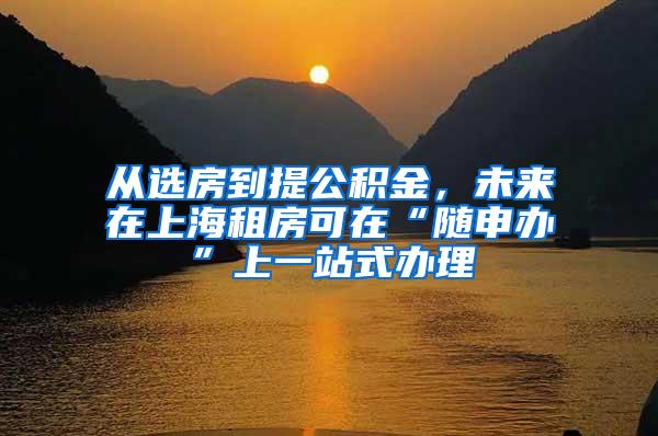 从选房到提公积金，未来在上海租房可在“随申办”上一站式办理