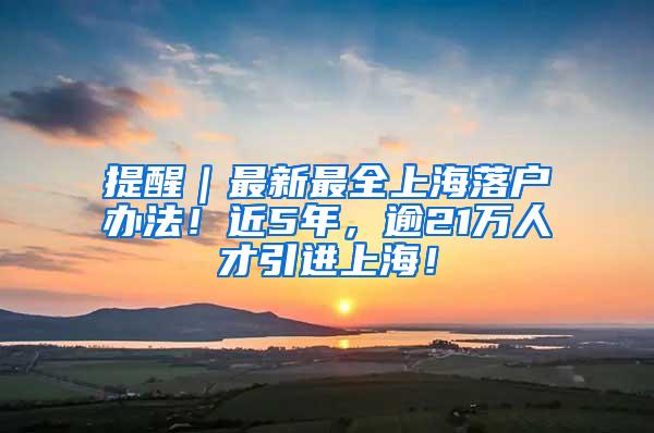 提醒｜最新最全上海落户办法！近5年，逾21万人才引进上海！